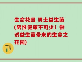 生命花园 男士益生菌(男性健康不可少！尝试益生菌带来的生命之花园)