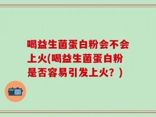 喝益生菌蛋白粉会不会上火(喝益生菌蛋白粉是否容易引发上火？)