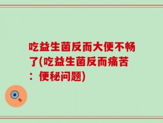 吃益生菌反而大便不畅了(吃益生菌反而痛苦：便秘问题)