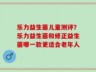 乐力益生菌儿童测评？乐力益生菌和修正益生菌哪一款更适合老年人