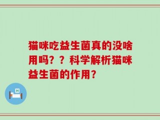 猫咪吃益生菌真的没啥用吗？？科学解析猫咪益生菌的作用？