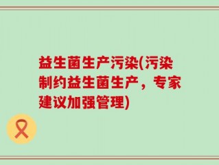 益生菌生产污染(污染制约益生菌生产，专家建议加强管理)