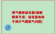 嗳气腹胀益生菌(缓解肠胃不适：益生菌有助于减少气腹胀气问题)