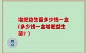 增肥益生菌多少钱一盒(多少钱一盒增肥益生菌？)