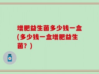 增肥益生菌多少钱一盒(多少钱一盒增肥益生菌？)