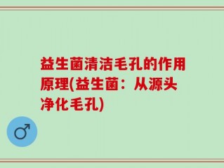 益生菌清洁毛孔的作用原理(益生菌：从源头净化毛孔)