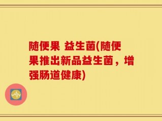 随便果 益生菌(随便果推出新品益生菌，增强肠道健康)
