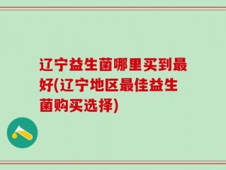 辽宁益生菌哪里买到最好(辽宁地区最佳益生菌购买选择)