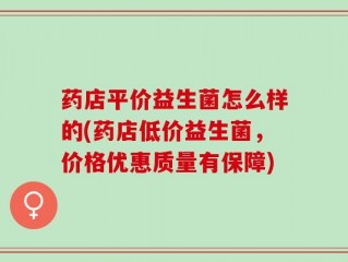 药店平价益生菌怎么样的(药店低价益生菌，价格优惠质量有保障)
