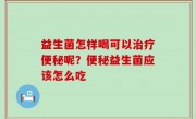 益生菌怎样喝可以治疗便秘呢？便秘益生菌应该怎么吃