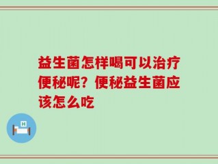 益生菌怎样喝可以治疗便秘呢？便秘益生菌应该怎么吃