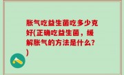 胀气吃益生菌吃多少克好(正确吃益生菌，缓解胀气的方法是什么？)