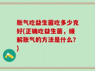 胀气吃益生菌吃多少克好(正确吃益生菌，缓解胀气的方法是什么？)