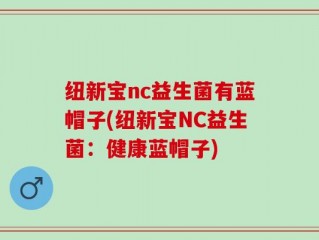 纽新宝nc益生菌有蓝帽子(纽新宝NC益生菌：健康蓝帽子)