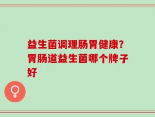 益生菌调理肠胃健康？胃肠道益生菌哪个牌子好