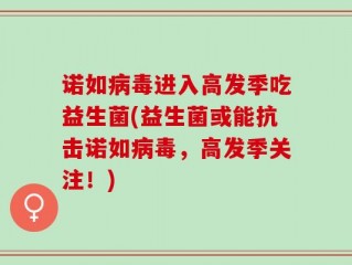 诺如病毒进入高发季吃益生菌(益生菌或能抗击诺如病毒，高发季关注！)