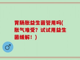 胃肠胀益生菌管用吗(胀气难受？试试用益生菌缓解！)
