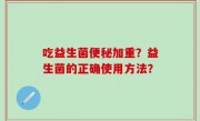 吃益生菌便秘加重？益生菌的正确使用方法？