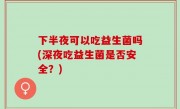 下半夜可以吃益生菌吗(深夜吃益生菌是否安全？)