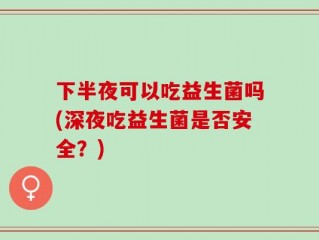 下半夜可以吃益生菌吗(深夜吃益生菌是否安全？)