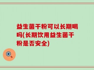益生菌干粉可以长期喝吗(长期饮用益生菌干粉是否安全)