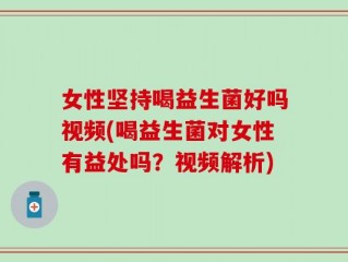 女性坚持喝益生菌好吗视频(喝益生菌对女性有益处吗？视频解析)