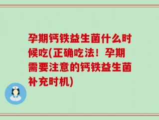 孕期钙铁益生菌什么时候吃(正确吃法！孕期需要注意的钙铁益生菌补充时机)