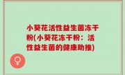 小葵花活性益生菌冻干粉(小葵花冻干粉：活性益生菌的健康助推)
