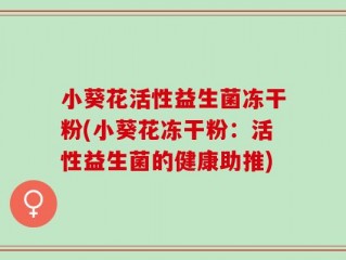 小葵花活性益生菌冻干粉(小葵花冻干粉：活性益生菌的健康助推)