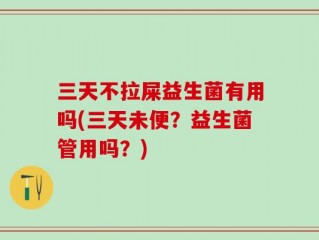 三天不拉屎益生菌有用吗(三天未便？益生菌管用吗？)