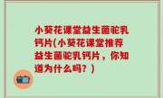 小葵花课堂益生菌驼乳钙片(小葵花课堂推荐益生菌驼乳钙片，你知道为什么吗？)
