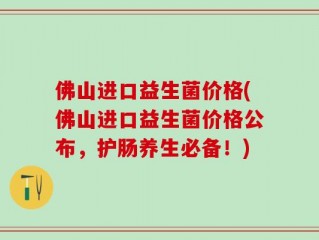 佛山进口益生菌价格(佛山进口益生菌价格公布，护肠养生必备！)