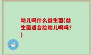 幼儿喝什么益生菌(益生菌适合给幼儿喝吗？)