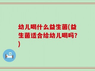 幼儿喝什么益生菌(益生菌适合给幼儿喝吗？)
