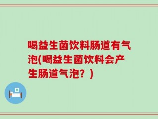 喝益生菌饮料肠道有气泡(喝益生菌饮料会产生肠道气泡？)