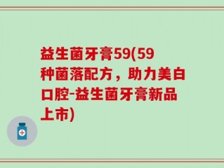 益生菌牙膏59(59种菌落配方，助力美白口腔-益生菌牙膏新品上市)