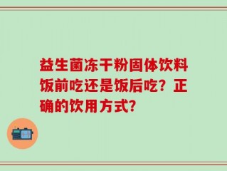 益生菌冻干粉固体饮料饭前吃还是饭后吃？正确的饮用方式？