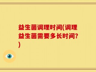益生菌调理时间(调理益生菌需要多长时间？)