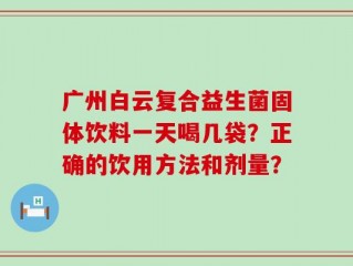 广州白云复合益生菌固体饮料一天喝几袋？正确的饮用方法和剂量？