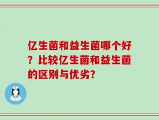 亿生菌和益生菌哪个好？比较亿生菌和益生菌的区别与优劣？