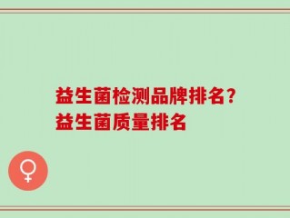益生菌检测品牌排名？益生菌质量排名