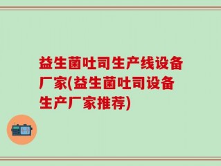 益生菌吐司生产线设备厂家(益生菌吐司设备生产厂家推荐)
