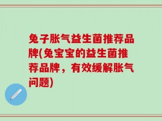 兔子胀气益生菌推荐品牌(兔宝宝的益生菌推荐品牌，有效缓解胀气问题)