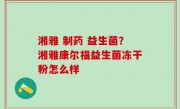 湘雅 制药 益生菌？湘雅康尔福益生菌冻干粉怎么样
