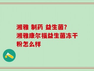 湘雅 制药 益生菌？湘雅康尔福益生菌冻干粉怎么样