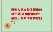 哪些人需吃益生菌粉和益生菌(正确使用益生菌粉，帮助谁需要它们？)