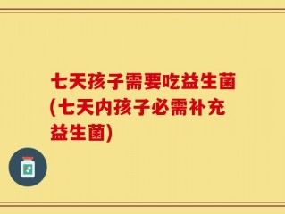 七天孩子需要吃益生菌(七天内孩子必需补充益生菌)