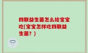 四联益生菌怎么给宝宝吃(宝宝怎样吃四联益生菌？)