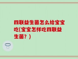 四联益生菌怎么给宝宝吃(宝宝怎样吃四联益生菌？)