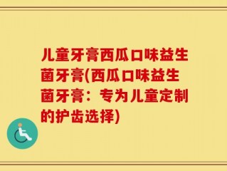 儿童牙膏西瓜口味益生菌牙膏(西瓜口味益生菌牙膏：专为儿童定制的护齿选择)